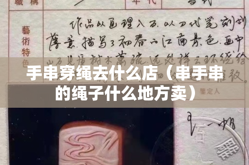 手串穿绳去什么店（串手串的绳子什么地方卖）