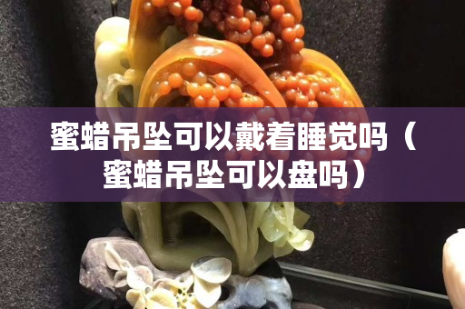 蜜蜡吊坠可以戴着睡觉吗（蜜蜡吊坠可以盘吗）