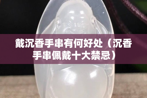 戴沉香手串有何好处（沉香手串佩戴十大禁忌）