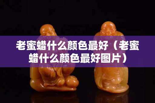 老蜜蜡什么颜色最好（老蜜蜡什么颜色最好图片）