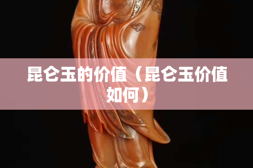 昆仑玉的价值（昆仑玉价值如何）