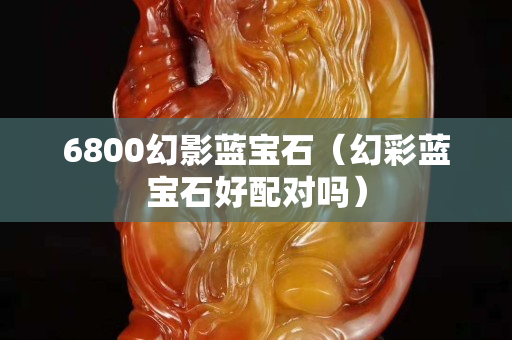 6800幻影蓝宝石（幻彩蓝宝石好配对吗）