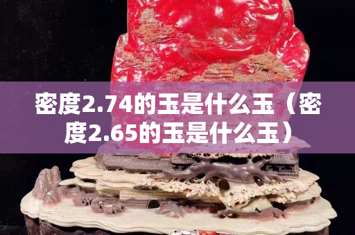 密度2.74的玉是什么玉（密度2.65的玉是什么玉）