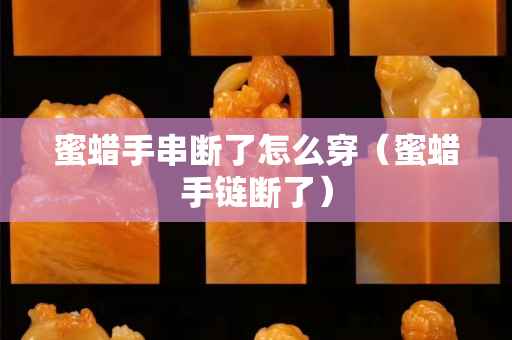 蜜蜡手串断了怎么穿（蜜蜡手链断了）