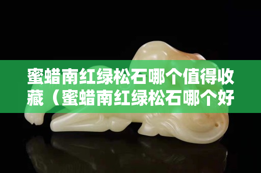 蜜蜡南红绿松石哪个值得收藏（蜜蜡南红绿松石哪个好）