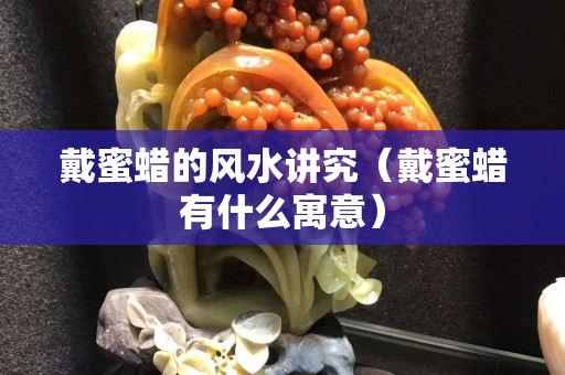 戴蜜蜡的风水讲究（戴蜜蜡有什么寓意）