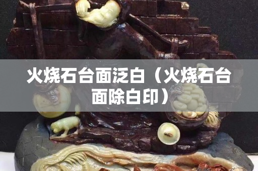 火烧石台面泛白（火烧石台面除白印）