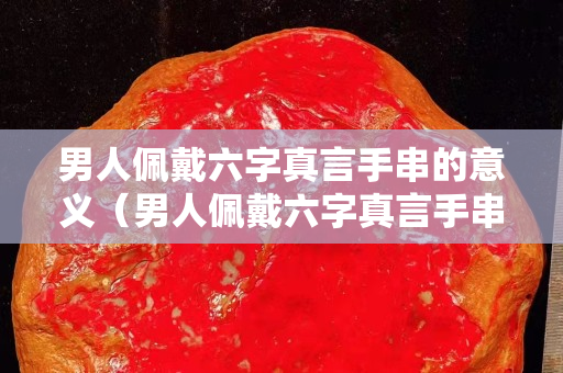 男人佩戴六字真言手串的意义（男人佩戴六字真言手串的意义和象征）