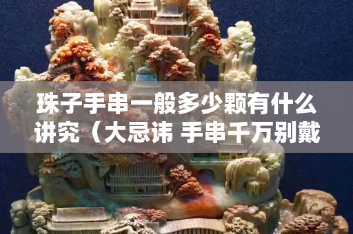 珠子手串一般多少颗有什么讲究（大忌讳 手串千万别戴在左手上）