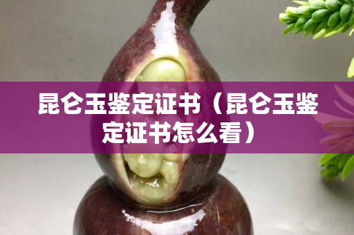 昆仑玉鉴定证书（昆仑玉鉴定证书怎么看）