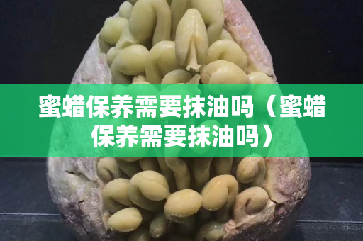 蜜蜡保养需要抹油吗（蜜蜡保养需要抹油吗）