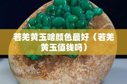 若羌黄玉啥颜色最好（若羌黄玉值钱吗）