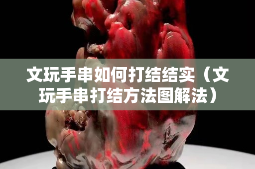 文玩手串如何打结结实（文玩手串打结方法图解法）