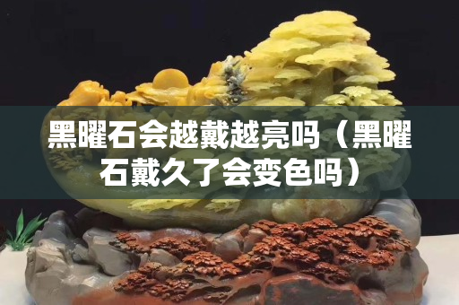 黑曜石会越戴越亮吗（黑曜石戴久了会变色吗）