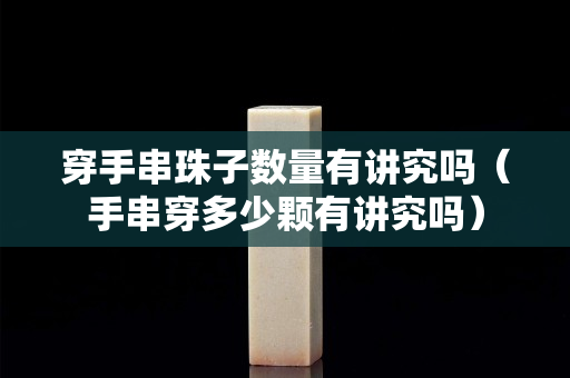 穿手串珠子数量有讲究吗（手串穿多少颗有讲究吗）