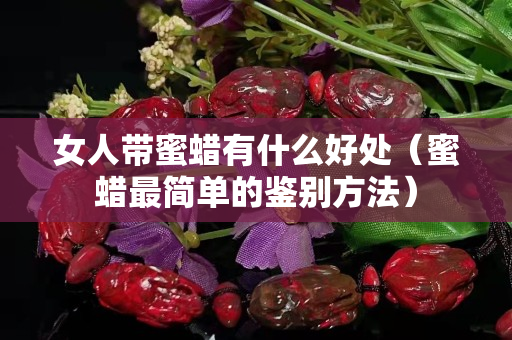 女人带蜜蜡有什么好处（蜜蜡最简单的鉴别方法）