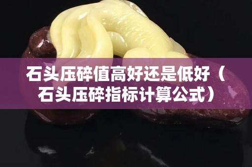 石头压碎值高好还是低好（石头压碎指标计算公式）