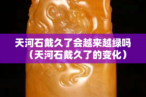 天河石戴久了会越来越绿吗（天河石戴久了的变化）