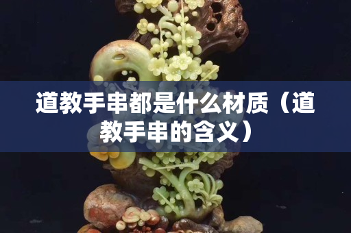 道教手串都是什么材质（道教手串的含义）