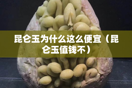 昆仑玉为什么这么便宜（昆仑玉值钱不）