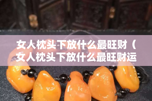 女人枕头下放什么最旺财（女人枕头下放什么最旺财运）