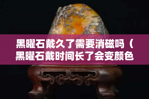 黑曜石戴久了需要消磁吗（黑曜石戴时间长了会变颜色吗）