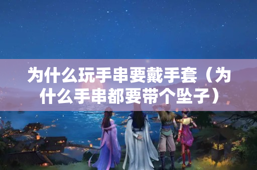 为什么玩手串要戴手套（为什么手串都要带个坠子）
