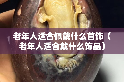 老年人适合佩戴什么首饰（老年人适合戴什么饰品）
