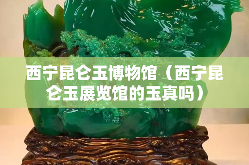西宁昆仑玉博物馆（西宁昆仑玉展览馆的玉真吗）