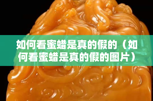 如何看蜜蜡是真的假的（如何看蜜蜡是真的假的图片）