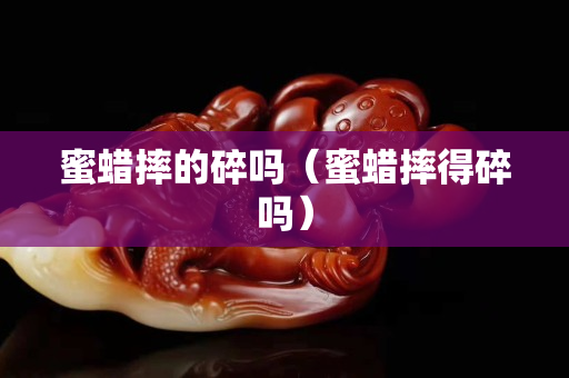蜜蜡摔的碎吗（蜜蜡摔得碎吗）