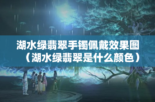 湖水绿翡翠手镯佩戴效果图（湖水绿翡翠是什么颜色）