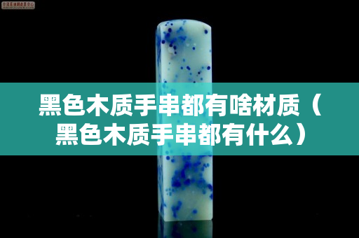 黑色木质手串都有啥材质（黑色木质手串都有什么）