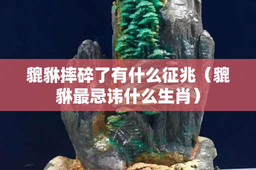 貔貅摔碎了有什么征兆（貔貅最忌讳什么生肖）