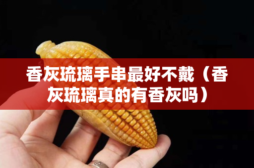 香灰琉璃手串最好不戴（香灰琉璃真的有香灰吗）