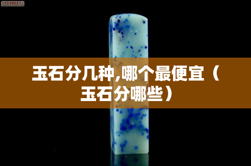 玉石分几种,哪个最便宜（玉石分哪些）