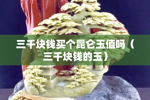 三千块钱买个昆仑玉值吗（三千块钱的玉）