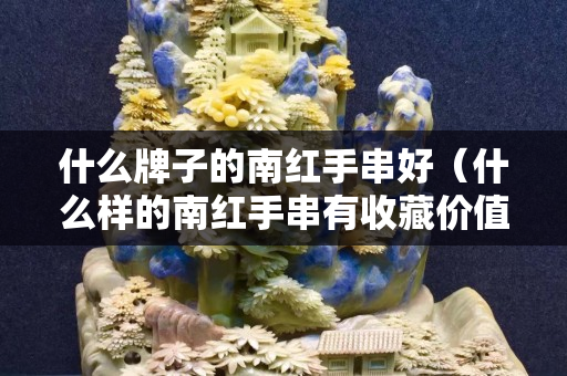 什么牌子的南红手串好（什么样的南红手串有收藏价值）