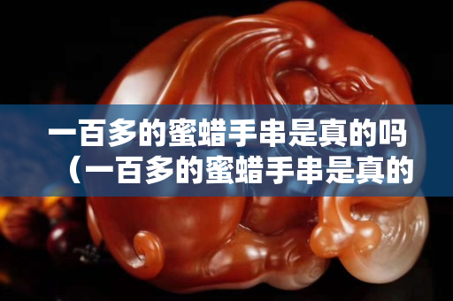 一百多的蜜蜡手串是真的吗（一百多的蜜蜡手串是真的吗能买吗）