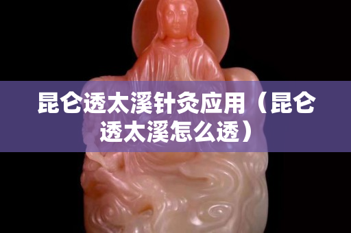 昆仑透太溪针灸应用（昆仑透太溪怎么透）