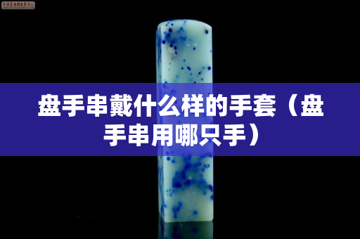 盘手串戴什么样的手套（盘手串用哪只手）