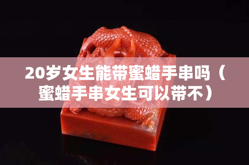 20岁女生能带蜜蜡手串吗（蜜蜡手串女生可以带不）