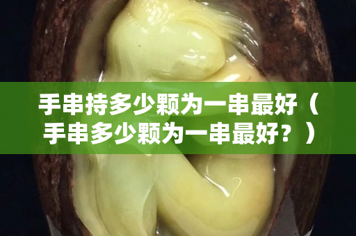 手串持多少颗为一串最好（手串多少颗为一串最好？）
