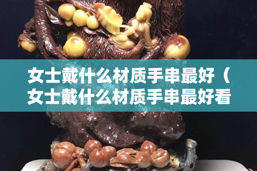 女士戴什么材质手串最好（女士戴什么材质手串最好看）