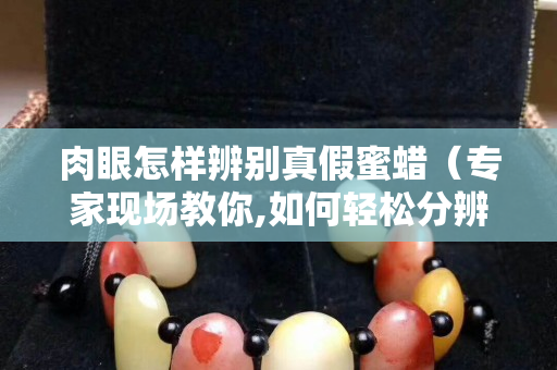 肉眼怎样辨别真假蜜蜡（专家现场教你,如何轻松分辨真假蜜蜡）