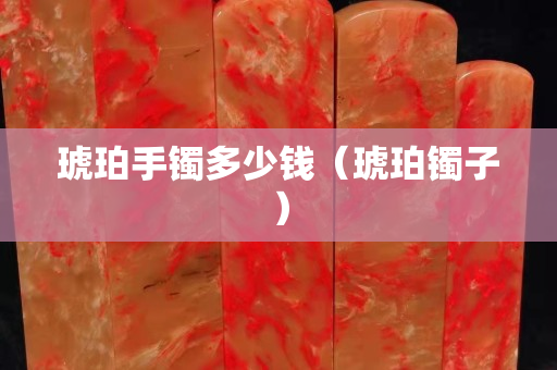 琥珀手镯多少钱（琥珀镯子）