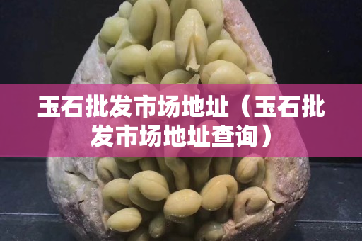 玉石批发市场地址（玉石批发市场地址查询）