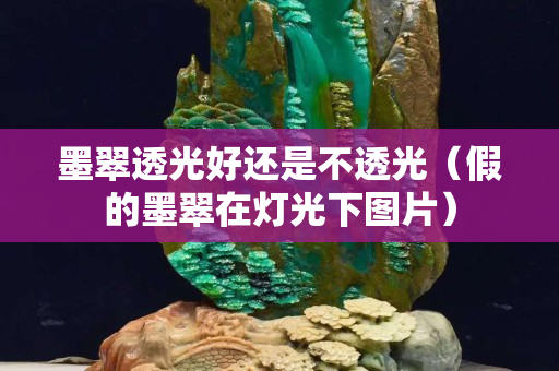 墨翠透光好还是不透光（假的墨翠在灯光下图片）