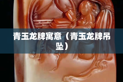 青玉龙牌寓意（青玉龙牌吊坠）
