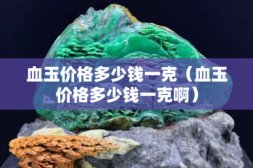 血玉价格多少钱一克（血玉价格多少钱一克啊）